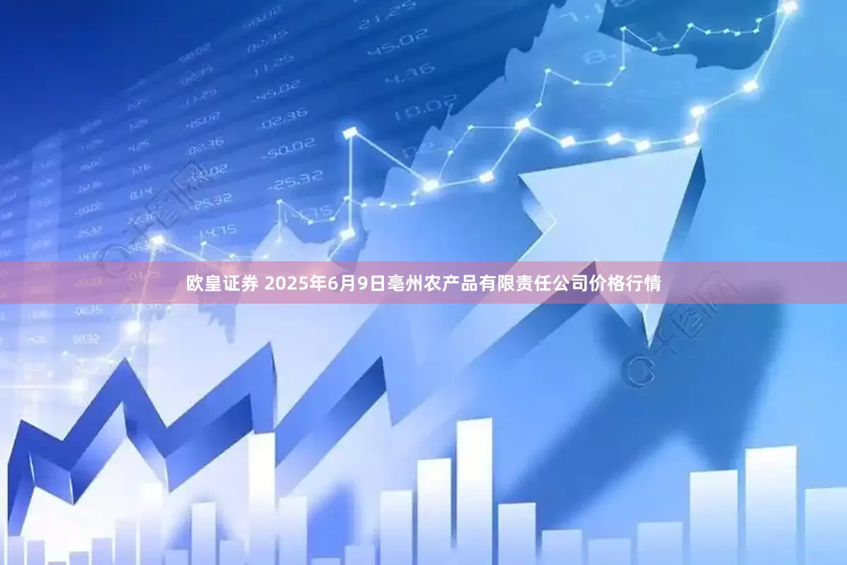 欧皇证券 2025年6月9日亳州农产品有限责任公司价格行情