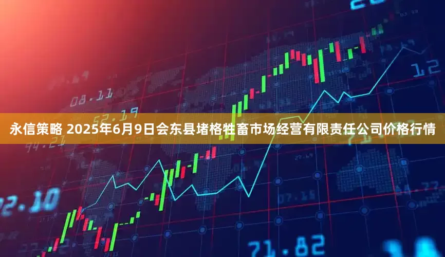 永信策略 2025年6月9日会东县堵格牲畜市场经营有限责任公司价格行情