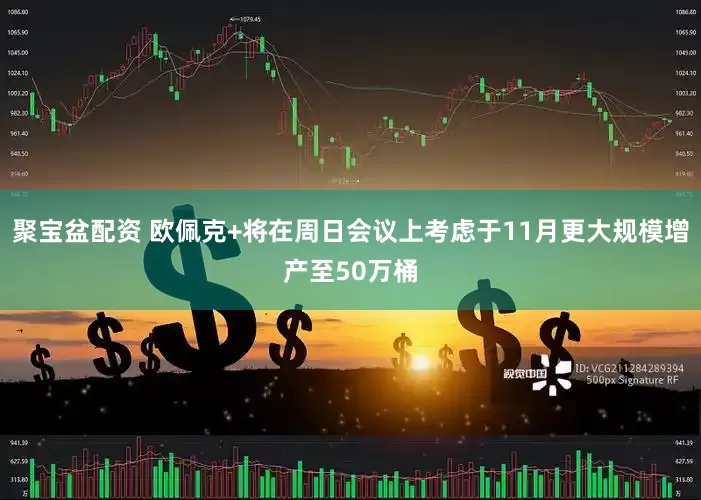 聚宝盆配资 欧佩克+将在周日会议上考虑于11月更大规模增产至50万桶